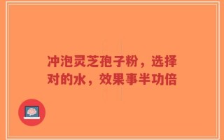 冲泡灵芝孢子粉，选择对的水，效果事半功倍