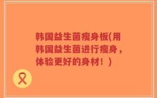 韩国益生菌瘦身板(用韩国益生菌进行瘦身，体验更好的身材！)