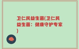 卫仁民益生菌(卫仁民益生菌：健康守护专家)