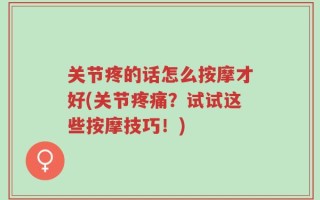关节疼的话怎么按摩才好(关节疼痛？试试这些按摩技巧！)
