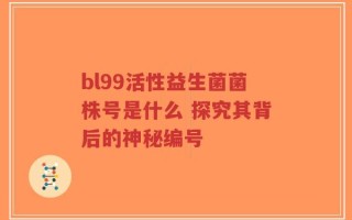 bl99活性益生菌菌株号是什么 探究其背后的神秘编号