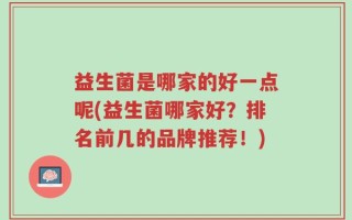 益生菌是哪家的好一点呢(益生菌哪家好？排名前几的品牌推荐！)