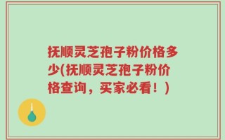 抚顺灵芝孢子粉价格多少(抚顺灵芝孢子粉价格查询，买家必看！)