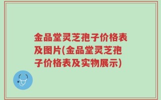 金品堂灵芝孢子价格表及图片(金品堂灵芝孢子价格表及实物展示)