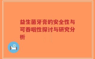 益生菌牙膏的安全性与可吞咽性探讨与研究分析