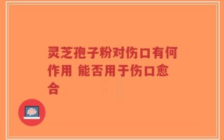 灵芝孢子粉对伤口有何作用 能否用于伤口愈合