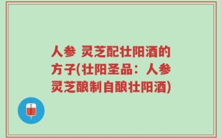 人参 灵芝配壮阳酒的方子(壮阳圣品：人参灵芝酿制自酿壮阳酒)