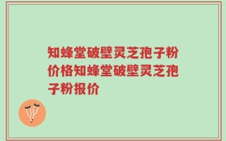 知蜂堂破壁灵芝孢子粉价格知蜂堂破壁灵芝孢子粉报价