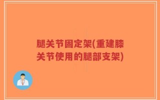 腿关节固定架(重建膝关节使用的腿部支架)