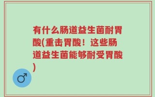 有什么肠道益生菌耐胃酸(重击胃酸！这些肠道益生菌能够耐受胃酸)