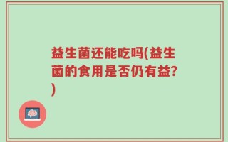 益生菌还能吃吗(益生菌的食用是否仍有益？)