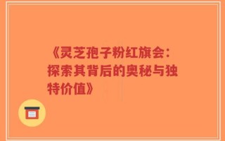 《灵芝孢子粉红旗会：探索其背后的奥秘与独特价值》