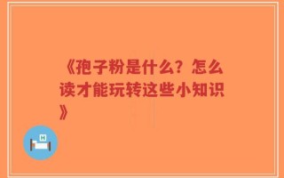 《孢子粉是什么？怎么读才能玩转这些小知识》