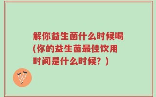 解你益生菌什么时候喝(你的益生菌最佳饮用时间是什么时候？)
