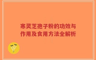 寒灵芝孢子粉的功效与作用及食用方法全解析