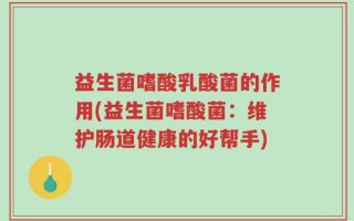益生菌嗜酸乳酸菌的作用(益生菌嗜酸菌：维护肠道健康的好帮手)