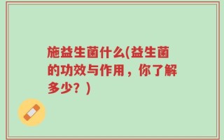 施益生菌什么(益生菌的功效与作用，你了解多少？)