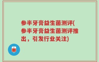 参半牙膏益生菌测评(参半牙膏益生菌测评推出，引发行业关注)