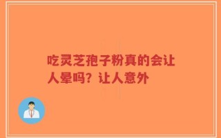 吃灵芝孢子粉真的会让人晕吗？让人意外