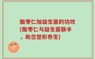 酸枣仁加益生菌的功效(酸枣仁与益生菌联手，助您塑形养生)
