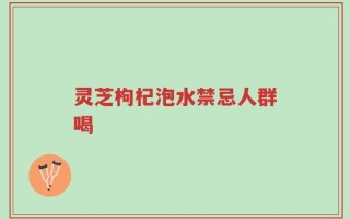 灵芝枸杞泡水禁忌人群喝
