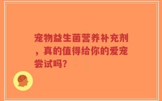 宠物益生菌营养补充剂，真的值得给你的爱宠尝试吗？