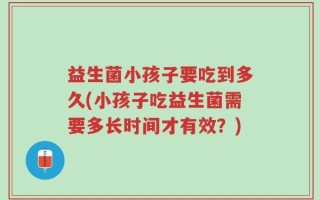 益生菌小孩子要吃到多久(小孩子吃益生菌需要多长时间才有效？)
