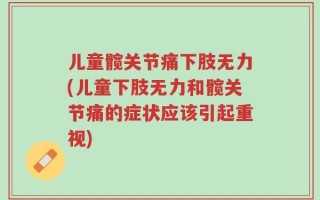 儿童髋关节痛下肢无力(儿童下肢无力和髋关节痛的症状应该引起重视)