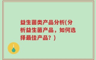 益生菌类产品分析(分析益生菌产品，如何选择最佳产品？)