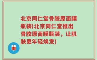 北京同仁堂骨胶原面膜瓶装(北京同仁堂推出骨胶原面膜瓶装，让肌肤更年轻焕发)