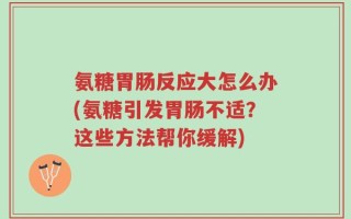 氨糖胃肠反应大怎么办(氨糖引发胃肠不适？这些方法帮你缓解)