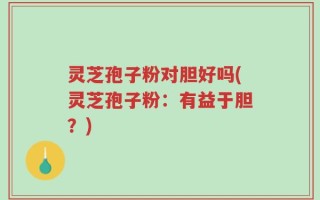 灵芝孢子粉对胆好吗(灵芝孢子粉：有益于胆？)