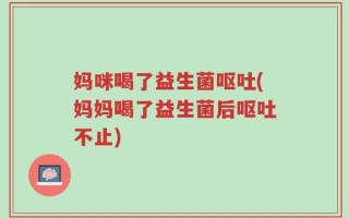 妈咪喝了益生菌呕吐(妈妈喝了益生菌后呕吐不止)