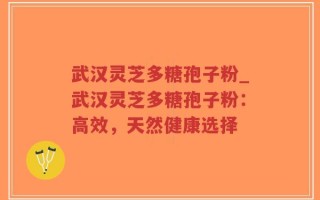 武汉灵芝多糖孢子粉_武汉灵芝多糖孢子粉：高效，天然健康选择
