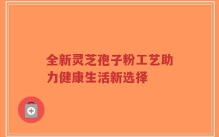 全新灵芝孢子粉工艺助力健康生活新选择