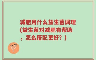 减肥用什么益生菌调理(益生菌对减肥有帮助，怎么搭配更好？)