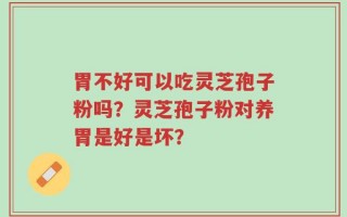 胃不好可以吃灵芝孢子粉吗？灵芝孢子粉对养胃是好是坏？