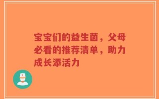 宝宝们的益生菌，父母必看的推荐清单，助力成长添活力