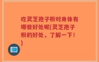 吃灵芝孢子粉对身体有哪些好处呢(灵芝孢子粉的好处，了解一下！)