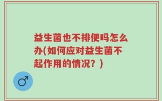 益生菌也不排便吗怎么办(如何应对益生菌不起作用的情况？)