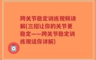 跨关节稳定训练视频讲解(三招让你的关节更稳定——跨关节稳定训练视话你详解)