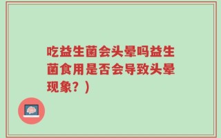 吃益生菌会头晕吗益生菌食用是否会导致头晕现象？)