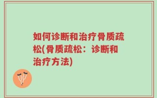 如何诊断和治疗骨质疏松(骨质疏松：诊断和治疗方法)