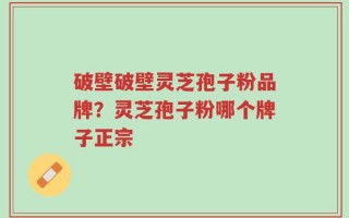 破壁破壁灵芝孢子粉品牌？灵芝孢子粉哪个牌子正宗
