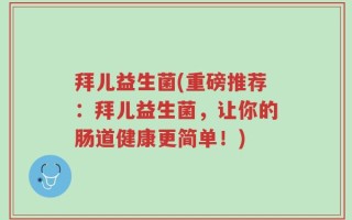拜儿益生菌(重磅推荐：拜儿益生菌，让你的肠道健康更简单！)