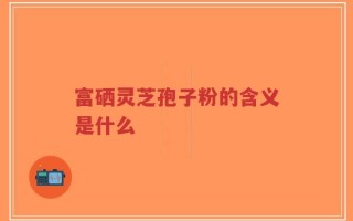 富硒灵芝孢子粉的含义是什么