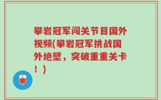 攀岩冠军闯关节目国外视频(攀岩冠军挑战国外绝壁，突破重重关卡！)