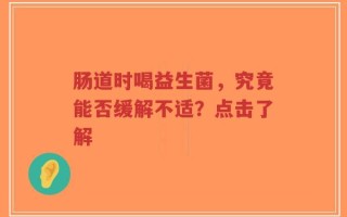 肠道时喝益生菌，究竟能否缓解不适？点击了解