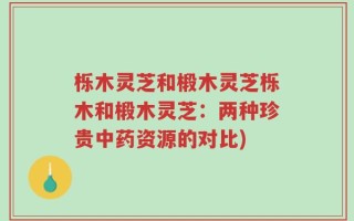 栎木灵芝和椴木灵芝栎木和椴木灵芝：两种珍贵中药资源的对比)