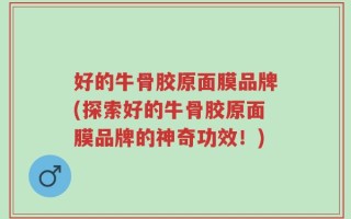 好的牛骨胶原面膜品牌(探索好的牛骨胶原面膜品牌的神奇功效！)
